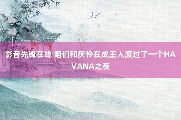 影音先锋在线 咱们和庆怜在成王人渡过了一个HAVANA之夜