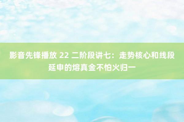 影音先锋播放 22 二阶段讲七：走势核心和线段延申的熔真金不怕火归一