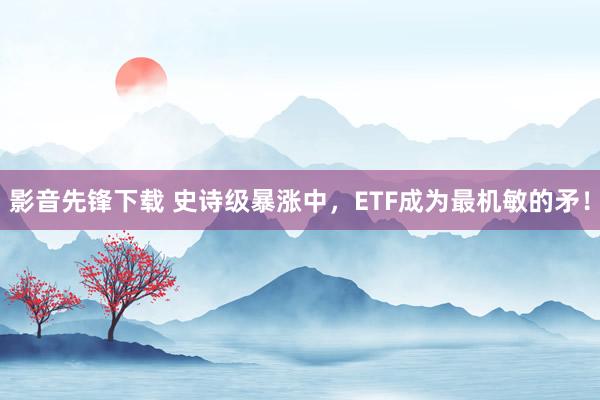 影音先锋下载 史诗级暴涨中，ETF成为最机敏的矛！