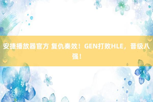 安捷播放器官方 复仇奏效！GEN打败HLE，晋级八强！