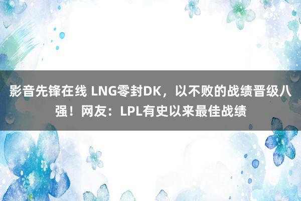 影音先锋在线 LNG零封DK，以不败的战绩晋级八强！网友：LPL有史以来最佳战绩