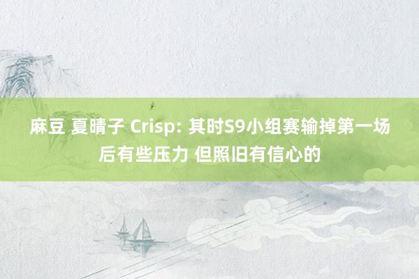 麻豆 夏晴子 Crisp: 其时S9小组赛输掉第一场后有些压力 但照旧有信心的