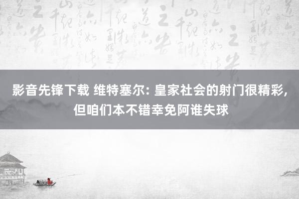 影音先锋下载 维特塞尔: 皇家社会的射门很精彩， 但咱们本不错幸免阿谁失球