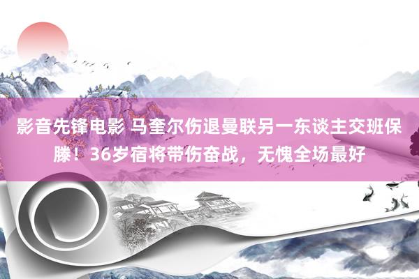 影音先锋电影 马奎尔伤退曼联另一东谈主交班保滕！36岁宿将带伤奋战，无愧全场最好