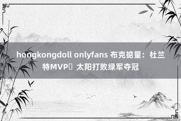 hongkongdoll onlyfans 布克掂量：杜兰特MVP️太阳打败绿军夺冠