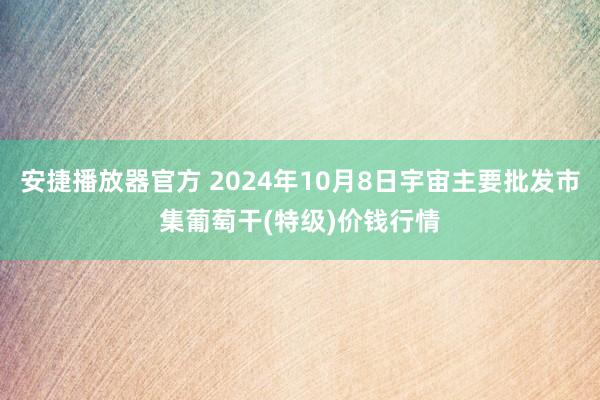 安捷播放器官方 2024年10月8日宇宙主要批发市集葡萄干(特级)价钱行情