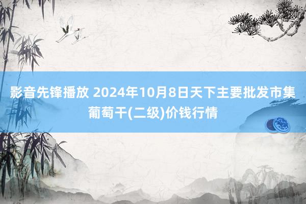 影音先锋播放 2024年10月8日天下主要批发市集葡萄干(二级)价钱行情