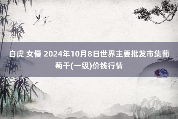 白虎 女優 2024年10月8日世界主要批发市集葡萄干(一级)价钱行情