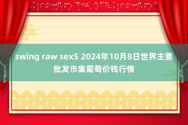 swing raw sex5 2024年10月8日世界主要批发市集葡萄价钱行情