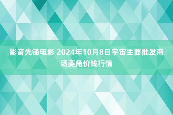 影音先锋电影 2024年10月8日宇宙主要批发商场菱角价钱行情