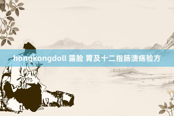 hongkongdoll 露脸 胃及十二指肠溃疡验方