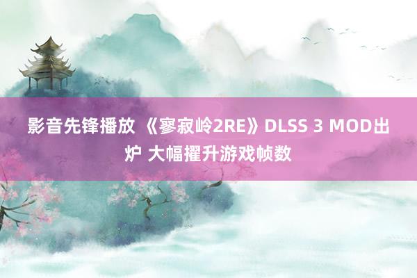 影音先锋播放 《寥寂岭2RE》DLSS 3 MOD出炉 大幅擢升游戏帧数