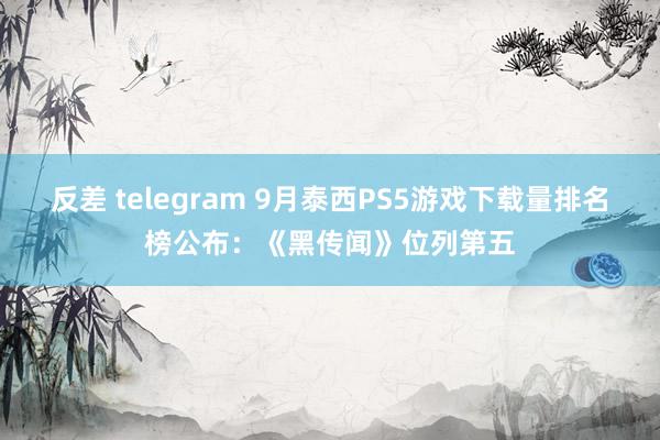 反差 telegram 9月泰西PS5游戏下载量排名榜公布：《黑传闻》位列第五