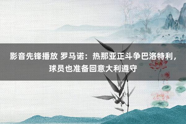 影音先锋播放 罗马诺：热那亚正斗争巴洛特利，球员也准备回意大利遵守