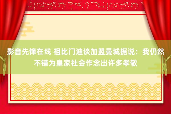 影音先锋在线 祖比门迪谈加盟曼城据说：我仍然不错为皇家社会作念出许多孝敬