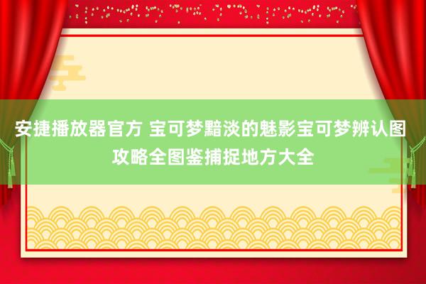 安捷播放器官方 宝可梦黯淡的魅影宝可梦辨认图 攻略全图鉴捕捉地方大全