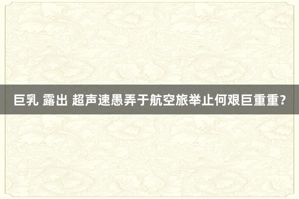 巨乳 露出 超声速愚弄于航空旅举止何艰巨重重？