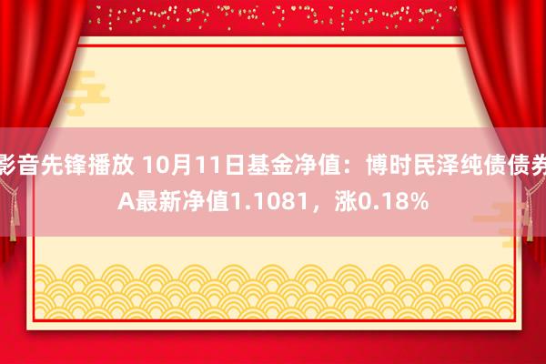 影音先锋播放 10月11日基金净值：博时民泽纯债债券A最新净值1.1081，涨0.18%