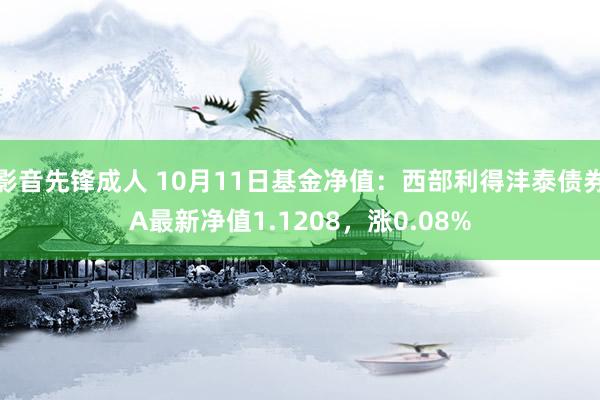 影音先锋成人 10月11日基金净值：西部利得沣泰债券A最新净值1.1208，涨0.08%