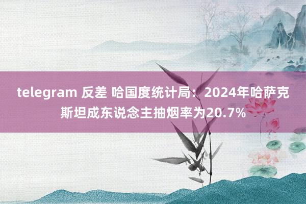 telegram 反差 哈国度统计局：2024年哈萨克斯坦成东说念主抽烟率为20.7%