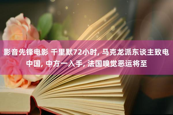 影音先锋电影 千里默72小时， 马克龙派东谈主致电中国， 中方一入手， 法国嗅觉恶运将至