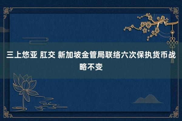 三上悠亚 肛交 新加坡金管局联络六次保执货币战略不变