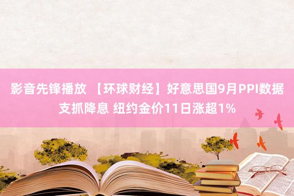 影音先锋播放 【环球财经】好意思国9月PPI数据支抓降息 纽约金价11日涨超1%