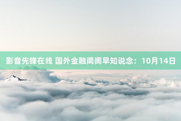 影音先锋在线 国外金融阛阓早知说念：10月14日