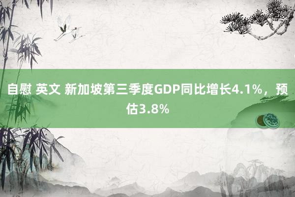 自慰 英文 新加坡第三季度GDP同比增长4.1%，预估3.8%