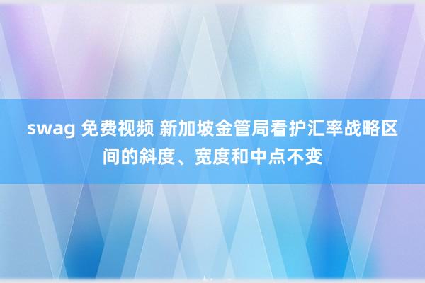 swag 免费视频 新加坡金管局看护汇率战略区间的斜度、宽度和中点不变