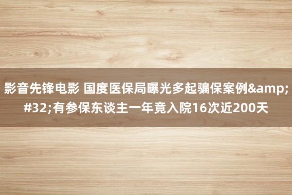 影音先锋电影 国度医保局曝光多起骗保案例&#32;有参保东谈主一年竟入院16次近200天