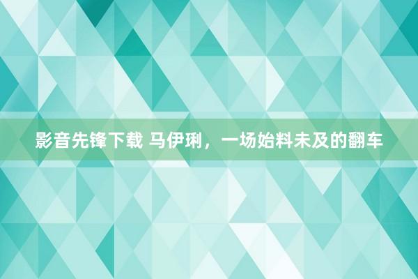 影音先锋下载 马伊琍，一场始料未及的翻车