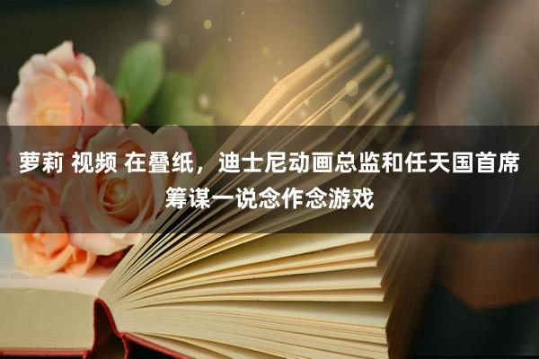 萝莉 视频 在叠纸，迪士尼动画总监和任天国首席筹谋一说念作念游戏