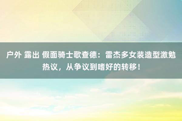 户外 露出 假面骑士歌查德：雷杰多女装造型激勉热议，从争议到嗜好的转移！