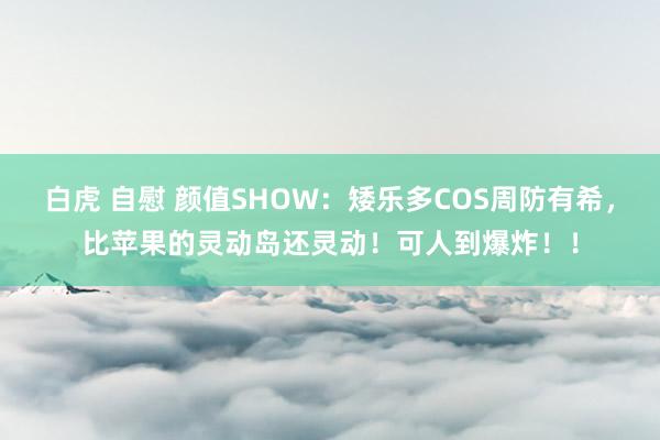 白虎 自慰 颜值SHOW：矮乐多COS周防有希，比苹果的灵动岛还灵动！可人到爆炸！！