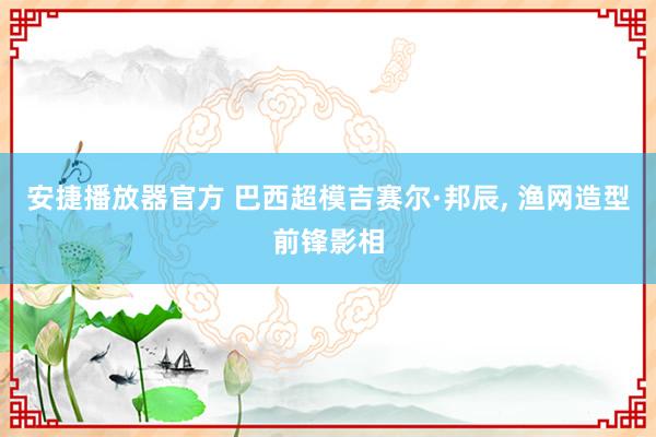 安捷播放器官方 巴西超模吉赛尔·邦辰， 渔网造型前锋影相