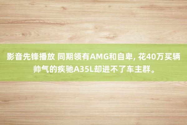 影音先锋播放 同期领有AMG和自卑， 花40万买辆帅气的疾驰A35L却进不了车主群。