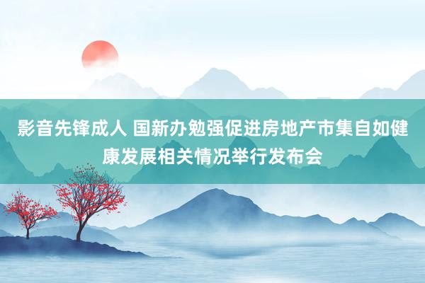 影音先锋成人 国新办勉强促进房地产市集自如健康发展相关情况举行发布会