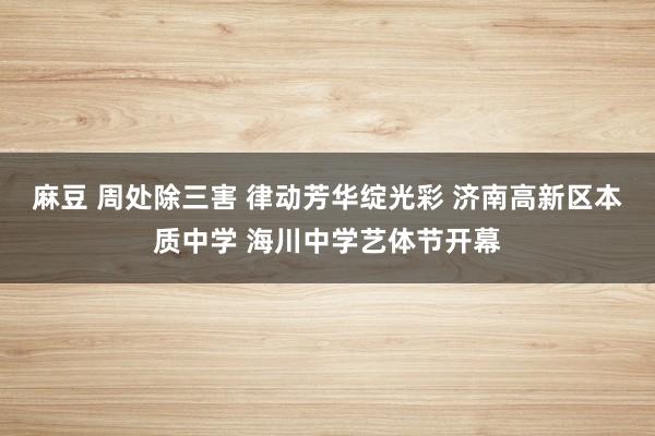 麻豆 周处除三害 律动芳华绽光彩 济南高新区本质中学 海川中学艺体节开幕