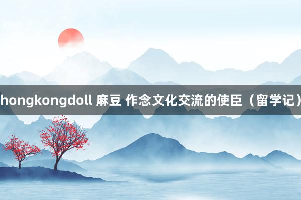 hongkongdoll 麻豆 作念文化交流的使臣（留学记）