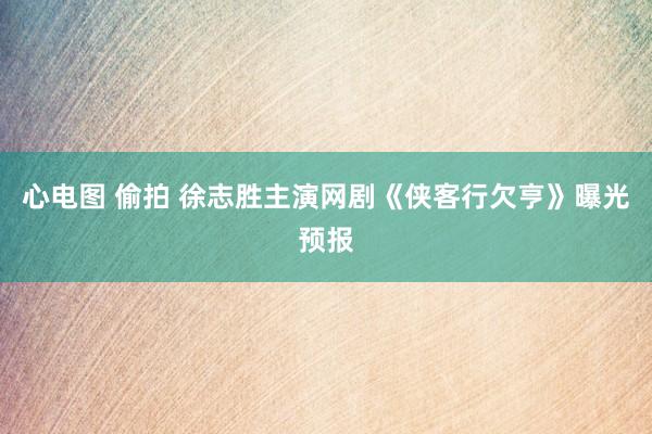 心电图 偷拍 徐志胜主演网剧《侠客行欠亨》曝光预报