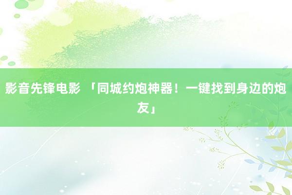 影音先锋电影 「同城约炮神器！一键找到身边的炮友」