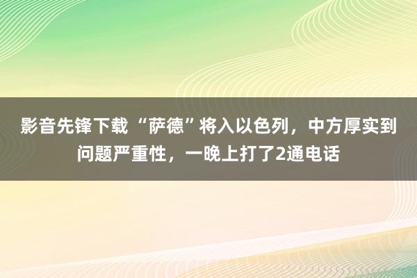 影音先锋下载 “萨德”将入以色列，中方厚实到问题严重性，一晚上打了2通电话