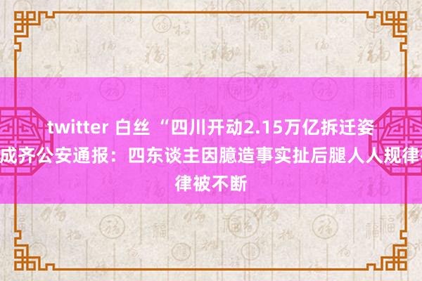 twitter 白丝 “四川开动2.15万亿拆迁姿色”？成齐公安通报：四东谈主因臆造事实扯后腿人人规律被不断