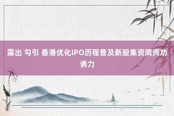 露出 勾引 香港优化IPO历程普及新股集资阛阓劝诱力