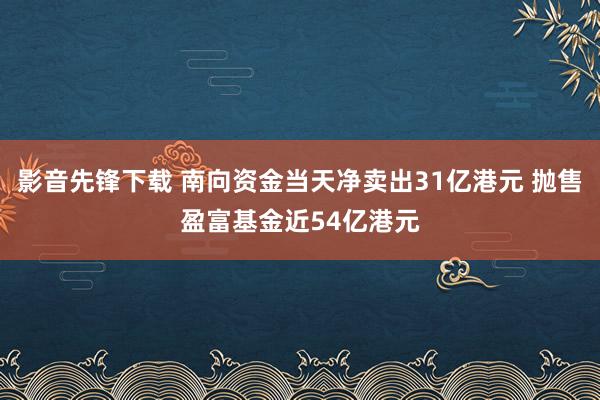 影音先锋下载 南向资金当天净卖出31亿港元 抛售盈富基金近54亿港元