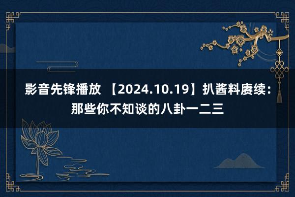 影音先锋播放 【2024.10.19】扒酱料赓续：那些你不知谈的八卦一二三