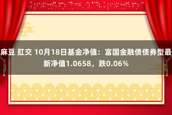 麻豆 肛交 10月18日基金净值：富国金融债债券型最新净值1.0658，跌0.06%