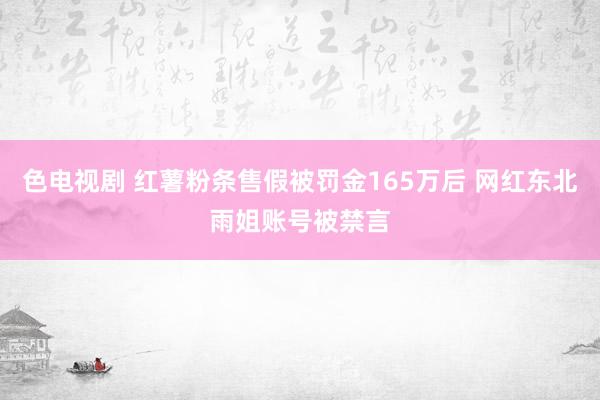 色电视剧 红薯粉条售假被罚金165万后 网红东北雨姐账号被禁言