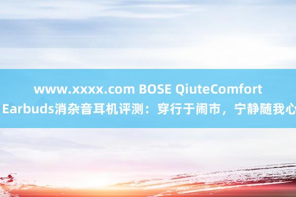 www.xxxx.com BOSE QiuteComfort Earbuds消杂音耳机评测：穿行于闹市，宁静随我心